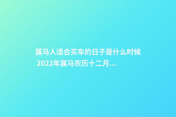 属马人适合买车的日子是什么时候 2022年属马农历十二月提车黄道吉日-第1张-观点-玄机派